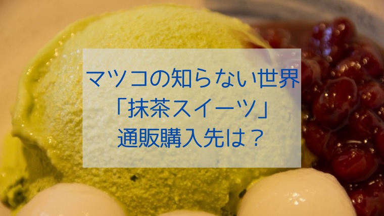 マツコの知らない世界 抹茶スイーツは買える 通販購入先を調査 すくハピらいふ