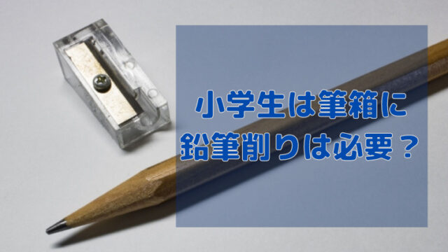 筆箱に鉛筆削りは必要 一年生は箱型の方が使いやすい すくハピらいふ