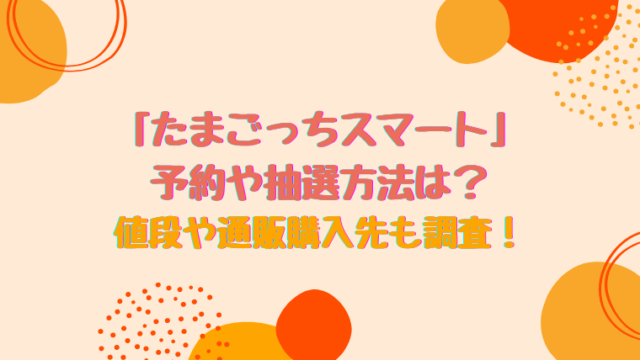 たまごっちスマート予約や抽選方法は 値段や通販購入先も調査 すくハピらいふ