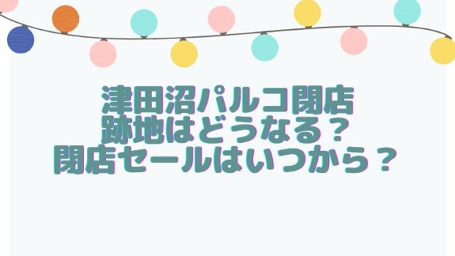 津田沼パルコ閉店で跡地はどうなる 閉店セールはいつから すくハピらいふ