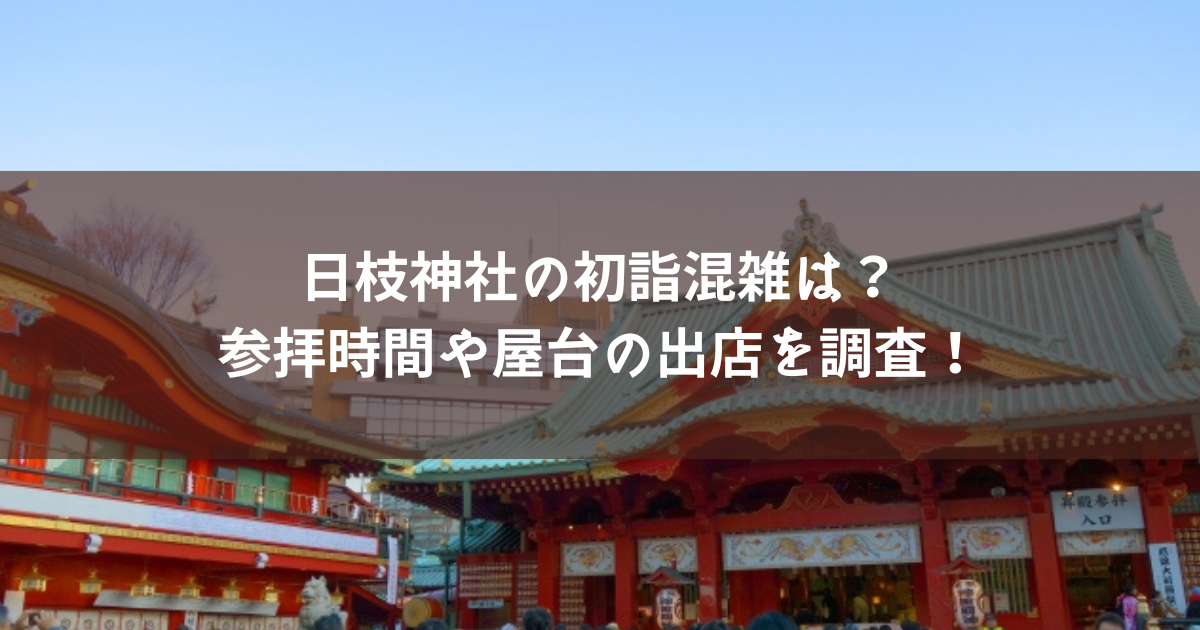日枝神社の初詣2023混雑は？参拝時間や屋台の出店を調査！
