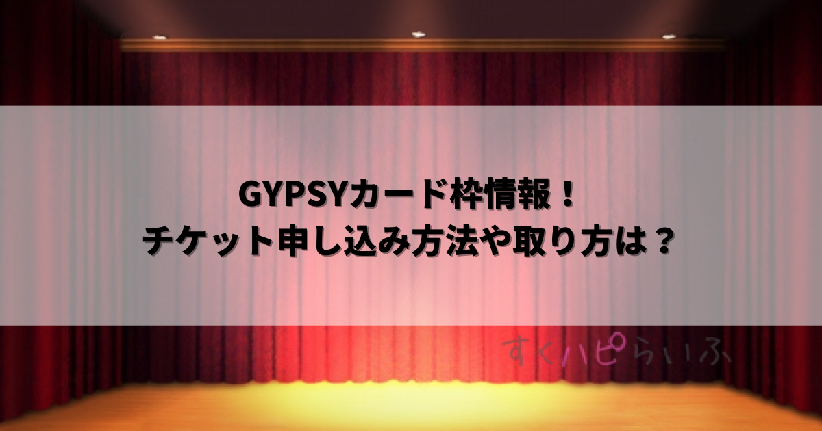 GYPSYカード枠情報！チケット申し込み方法や取り方は？