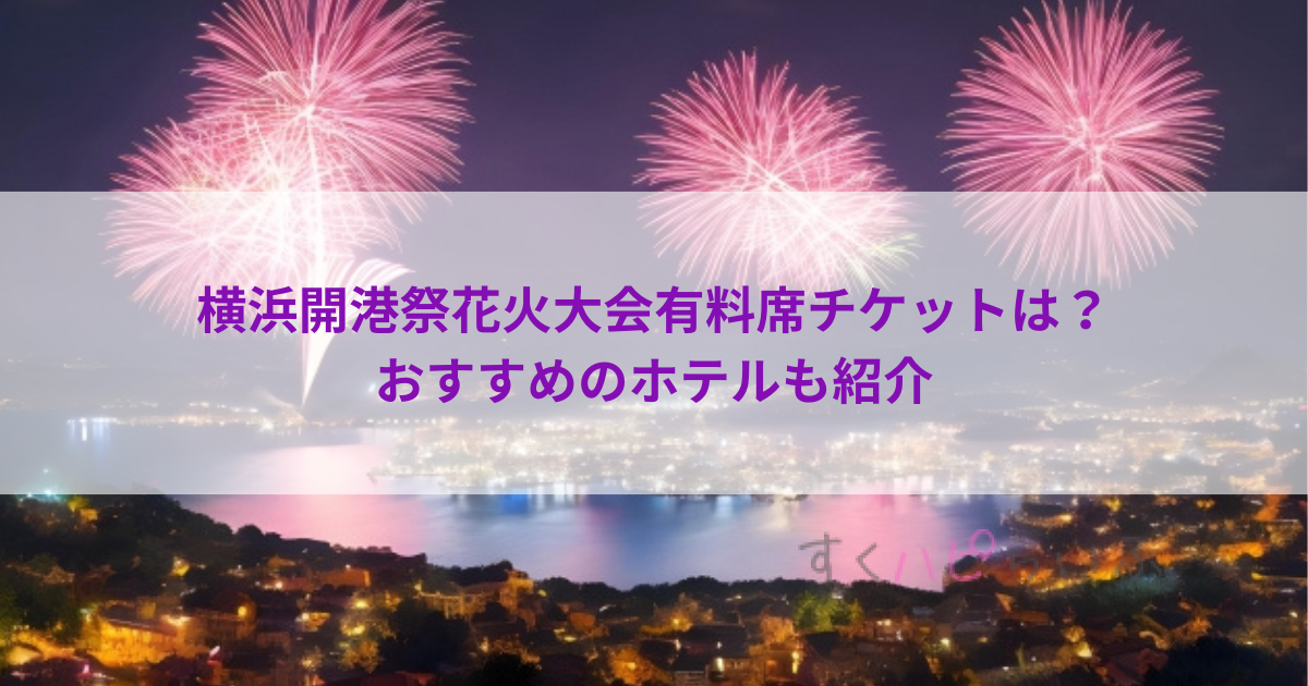 横浜開港祭花火大会2023有料席チケットは？おすすめのホテルも紹介