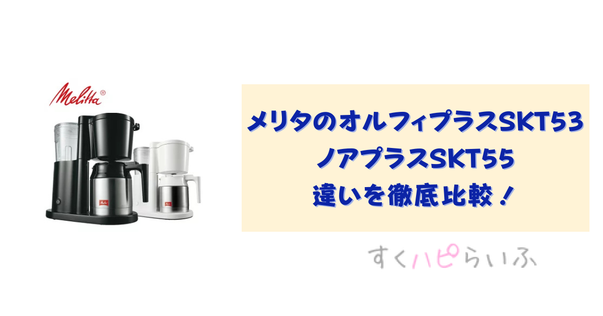 メリタのオルフィプラスSKT53とノアプラスSKT55の違いを徹底比較！おすすめはどっち？