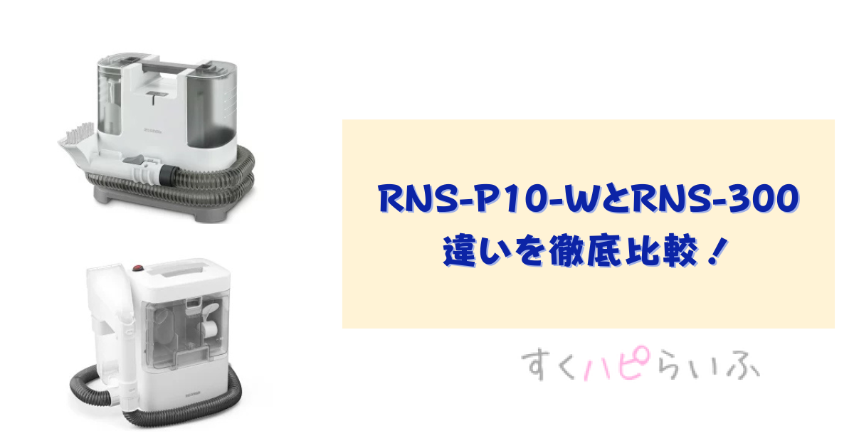 RNS-P10-WとRNS-300の違いを徹底比較！アイリスオーヤマのリンサークリーナー