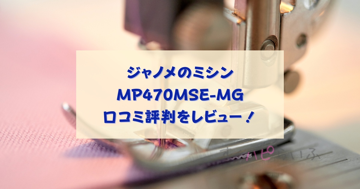 ジャノメのコンピュータミシンMP470MSE-MG口コミ評判をレビュー！MP400SEとの違いは？