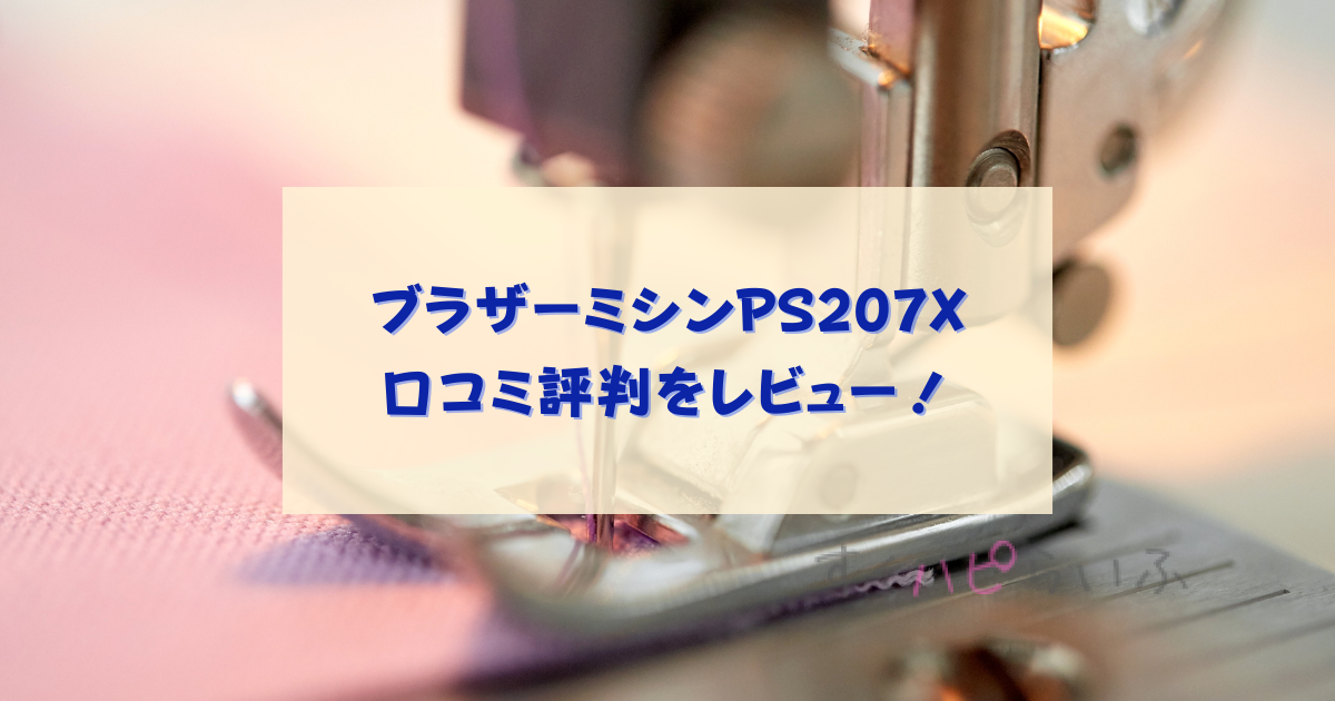 ブラザーミシンPS207Xの口コミ評判をレビュー！使い方や付属品は？